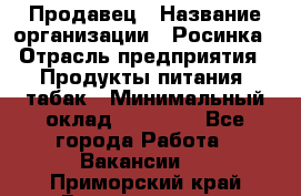 Продавец › Название организации ­ Росинка › Отрасль предприятия ­ Продукты питания, табак › Минимальный оклад ­ 16 000 - Все города Работа » Вакансии   . Приморский край,Владивосток г.